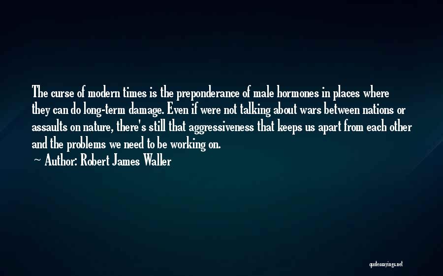 Robert James Waller Quotes: The Curse Of Modern Times Is The Preponderance Of Male Hormones In Places Where They Can Do Long-term Damage. Even