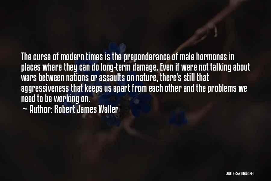 Robert James Waller Quotes: The Curse Of Modern Times Is The Preponderance Of Male Hormones In Places Where They Can Do Long-term Damage. Even