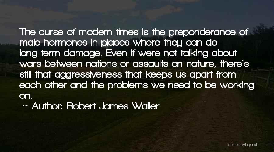 Robert James Waller Quotes: The Curse Of Modern Times Is The Preponderance Of Male Hormones In Places Where They Can Do Long-term Damage. Even