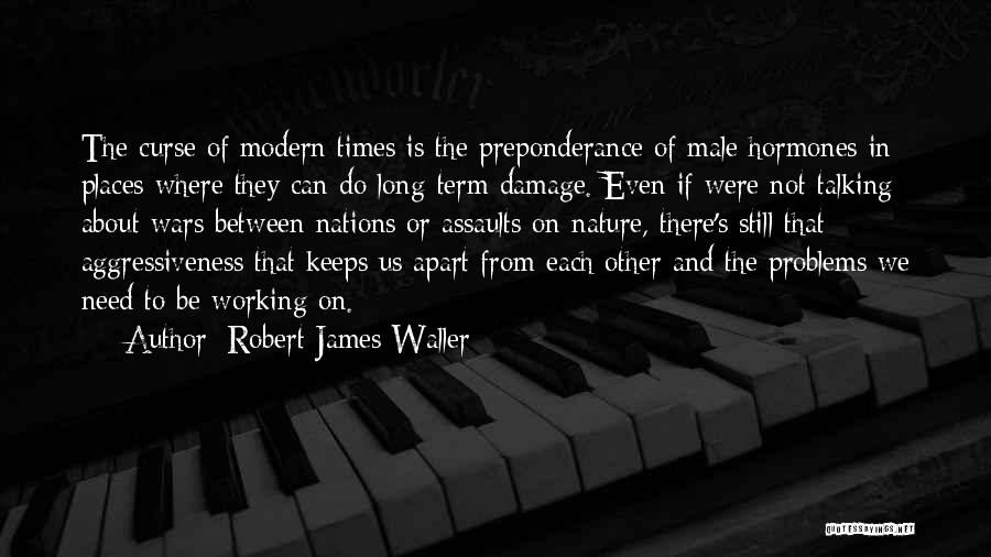 Robert James Waller Quotes: The Curse Of Modern Times Is The Preponderance Of Male Hormones In Places Where They Can Do Long-term Damage. Even
