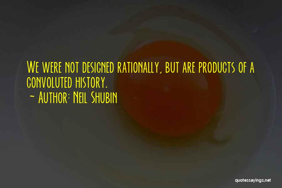 Neil Shubin Quotes: We Were Not Designed Rationally, But Are Products Of A Convoluted History.