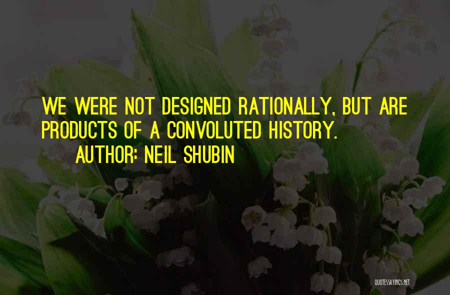 Neil Shubin Quotes: We Were Not Designed Rationally, But Are Products Of A Convoluted History.