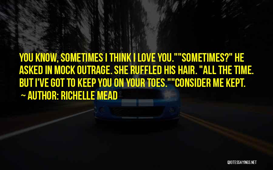 Richelle Mead Quotes: You Know, Sometimes I Think I Love You.sometimes? He Asked In Mock Outrage. She Ruffled His Hair. All The Time.