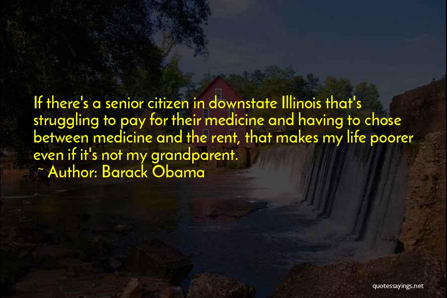 Barack Obama Quotes: If There's A Senior Citizen In Downstate Illinois That's Struggling To Pay For Their Medicine And Having To Chose Between