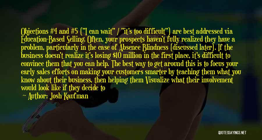 Josh Kaufman Quotes: Objections #4 And #5 (i Can Wait / It's Too Difficult) Are Best Addressed Via Education-based Selling. Often, Your Prospects