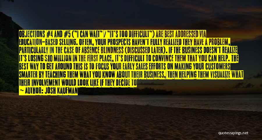 Josh Kaufman Quotes: Objections #4 And #5 (i Can Wait / It's Too Difficult) Are Best Addressed Via Education-based Selling. Often, Your Prospects