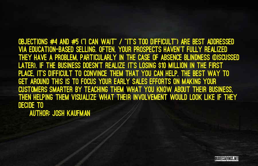Josh Kaufman Quotes: Objections #4 And #5 (i Can Wait / It's Too Difficult) Are Best Addressed Via Education-based Selling. Often, Your Prospects