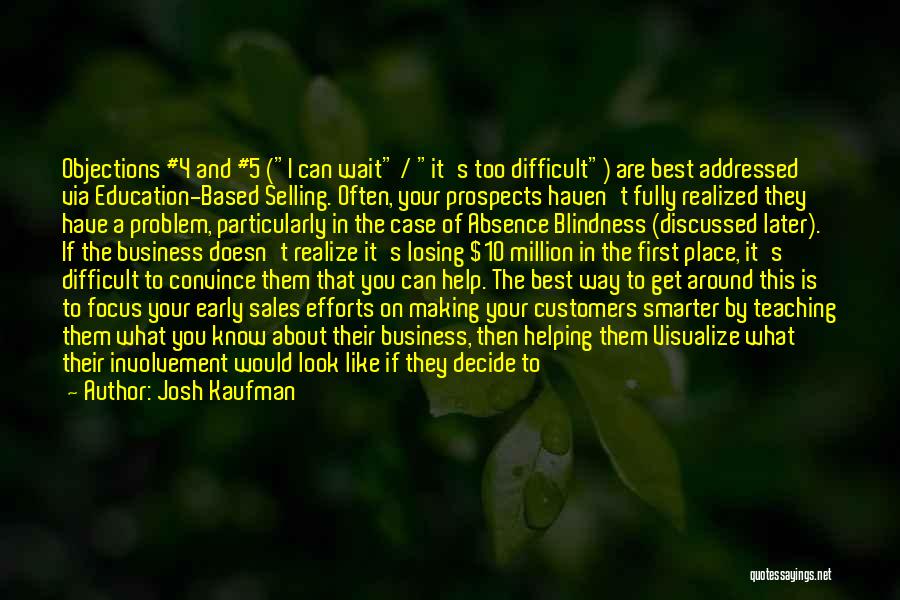 Josh Kaufman Quotes: Objections #4 And #5 (i Can Wait / It's Too Difficult) Are Best Addressed Via Education-based Selling. Often, Your Prospects