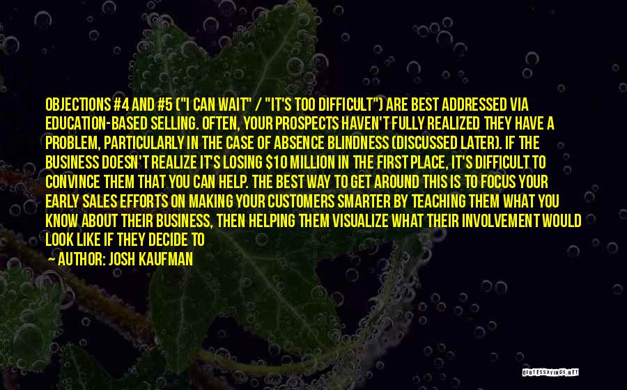 Josh Kaufman Quotes: Objections #4 And #5 (i Can Wait / It's Too Difficult) Are Best Addressed Via Education-based Selling. Often, Your Prospects