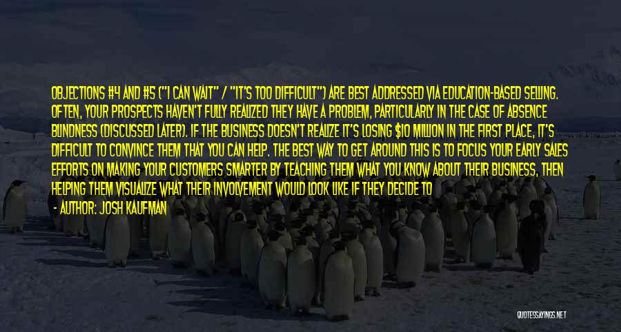 Josh Kaufman Quotes: Objections #4 And #5 (i Can Wait / It's Too Difficult) Are Best Addressed Via Education-based Selling. Often, Your Prospects
