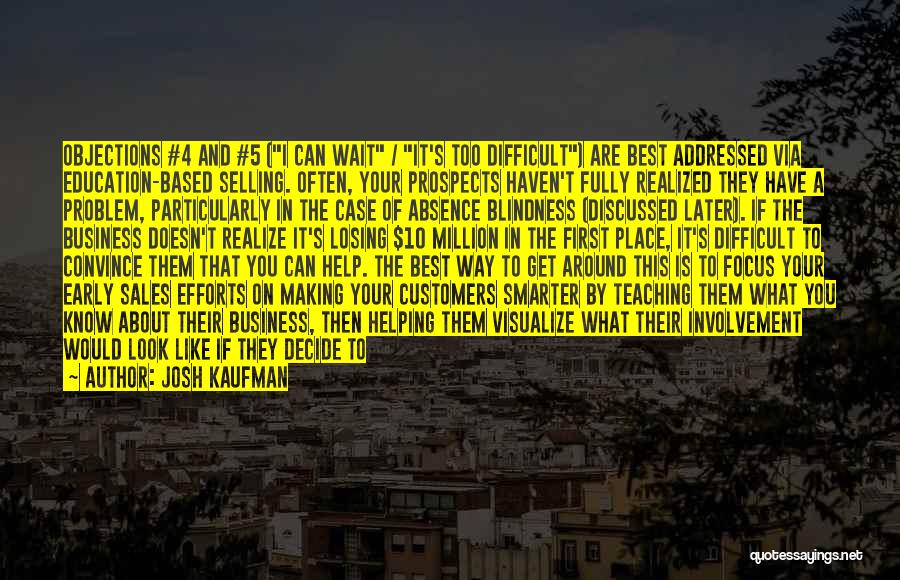 Josh Kaufman Quotes: Objections #4 And #5 (i Can Wait / It's Too Difficult) Are Best Addressed Via Education-based Selling. Often, Your Prospects