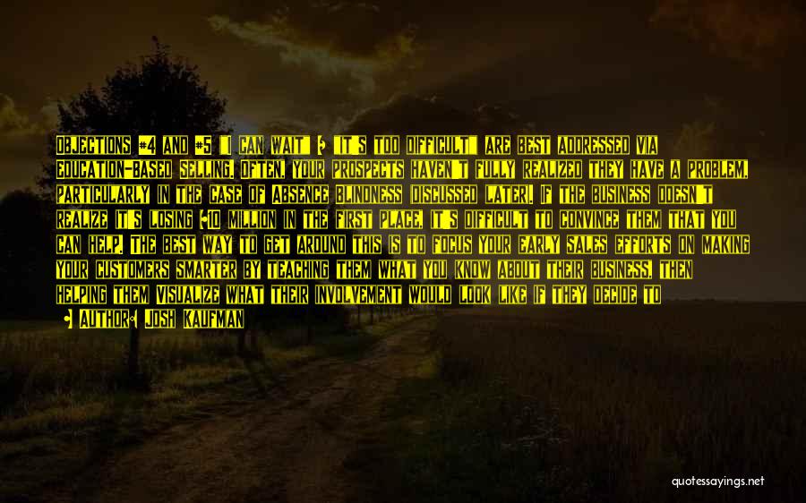 Josh Kaufman Quotes: Objections #4 And #5 (i Can Wait / It's Too Difficult) Are Best Addressed Via Education-based Selling. Often, Your Prospects