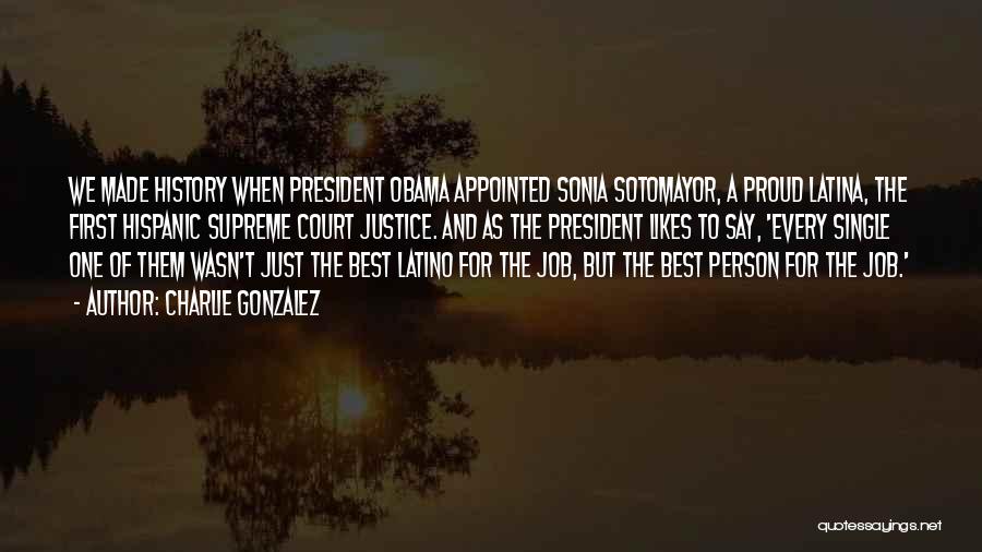 Charlie Gonzalez Quotes: We Made History When President Obama Appointed Sonia Sotomayor, A Proud Latina, The First Hispanic Supreme Court Justice. And As