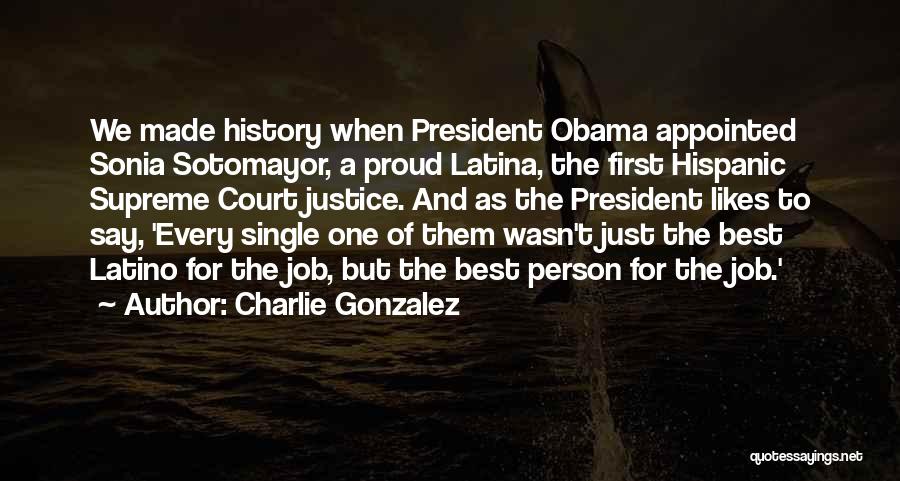 Charlie Gonzalez Quotes: We Made History When President Obama Appointed Sonia Sotomayor, A Proud Latina, The First Hispanic Supreme Court Justice. And As