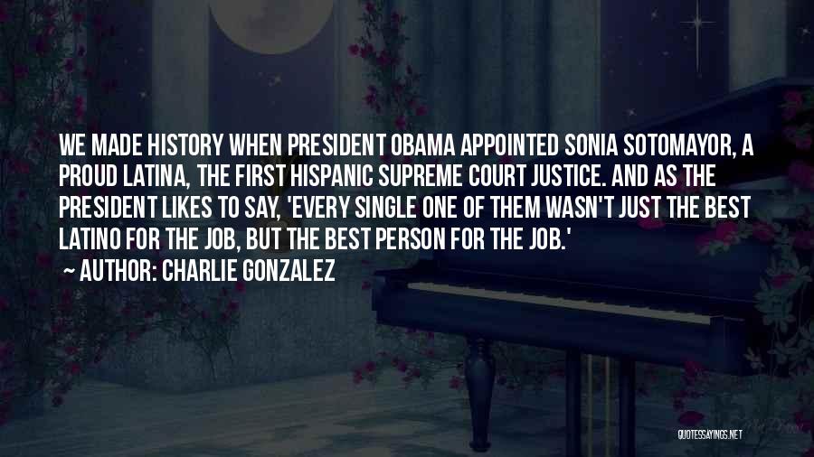 Charlie Gonzalez Quotes: We Made History When President Obama Appointed Sonia Sotomayor, A Proud Latina, The First Hispanic Supreme Court Justice. And As