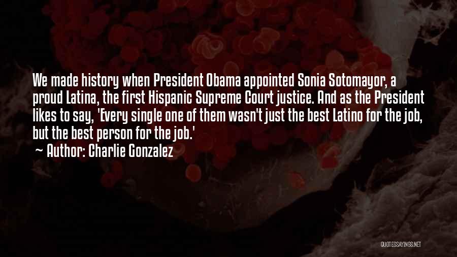 Charlie Gonzalez Quotes: We Made History When President Obama Appointed Sonia Sotomayor, A Proud Latina, The First Hispanic Supreme Court Justice. And As