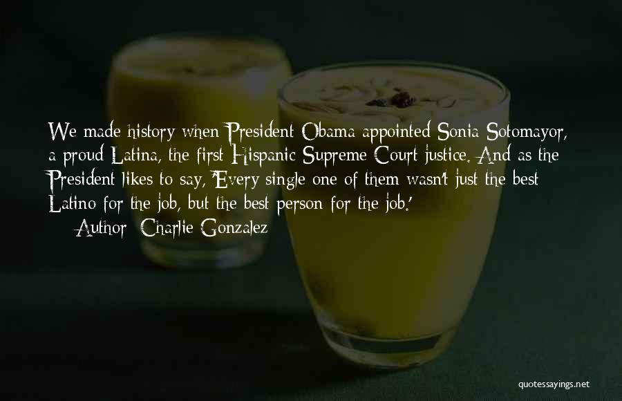 Charlie Gonzalez Quotes: We Made History When President Obama Appointed Sonia Sotomayor, A Proud Latina, The First Hispanic Supreme Court Justice. And As