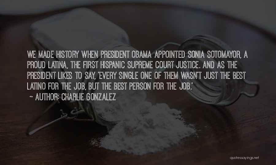 Charlie Gonzalez Quotes: We Made History When President Obama Appointed Sonia Sotomayor, A Proud Latina, The First Hispanic Supreme Court Justice. And As