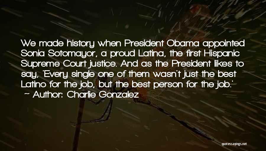 Charlie Gonzalez Quotes: We Made History When President Obama Appointed Sonia Sotomayor, A Proud Latina, The First Hispanic Supreme Court Justice. And As