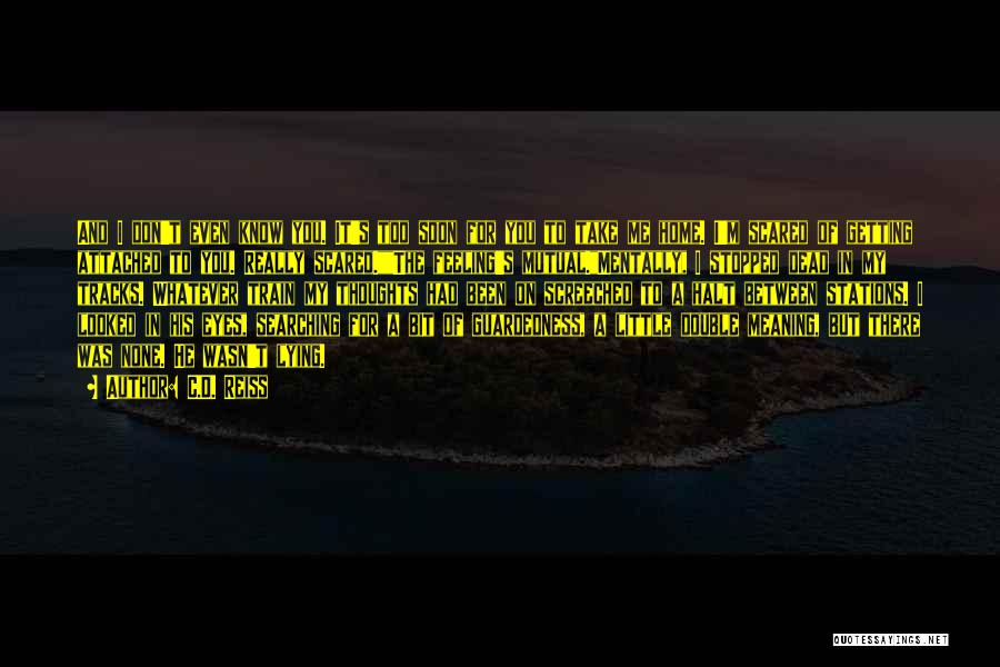 C.D. Reiss Quotes: And I Don't Even Know You. It's Too Soon For You To Take Me Home. I'm Scared Of Getting Attached