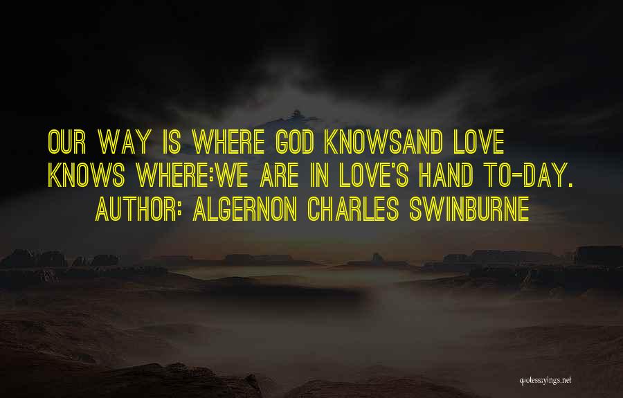 Algernon Charles Swinburne Quotes: Our Way Is Where God Knowsand Love Knows Where:we Are In Love's Hand To-day.