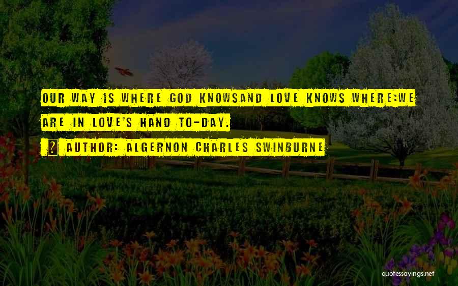 Algernon Charles Swinburne Quotes: Our Way Is Where God Knowsand Love Knows Where:we Are In Love's Hand To-day.