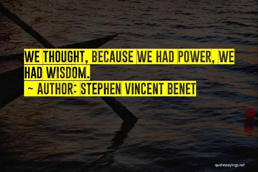 Stephen Vincent Benet Quotes: We Thought, Because We Had Power, We Had Wisdom.
