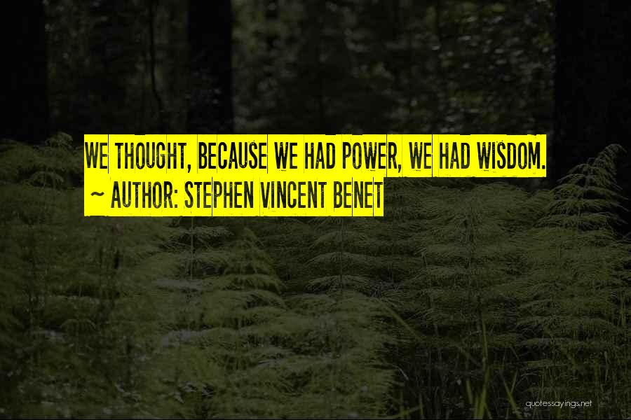Stephen Vincent Benet Quotes: We Thought, Because We Had Power, We Had Wisdom.