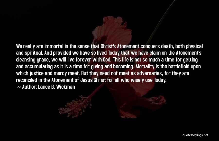 Lance B. Wickman Quotes: We Really Are Immortal In The Sense That Christ's Atonement Conquers Death, Both Physical And Spiritual. And Provided We Have