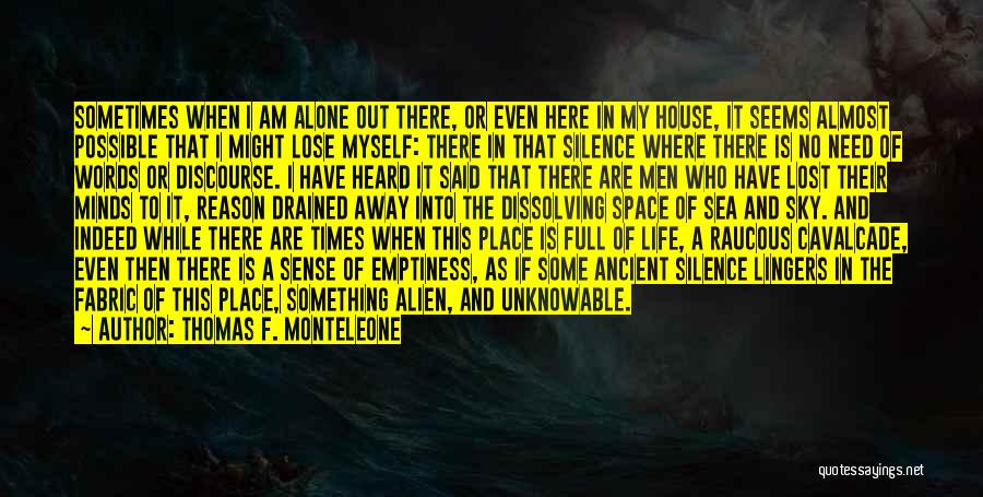 Thomas F. Monteleone Quotes: Sometimes When I Am Alone Out There, Or Even Here In My House, It Seems Almost Possible That I Might