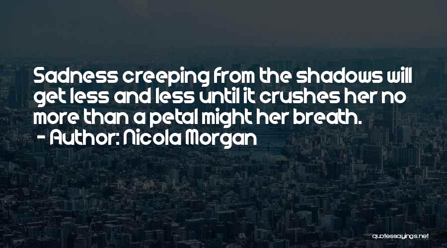 Nicola Morgan Quotes: Sadness Creeping From The Shadows Will Get Less And Less Until It Crushes Her No More Than A Petal Might