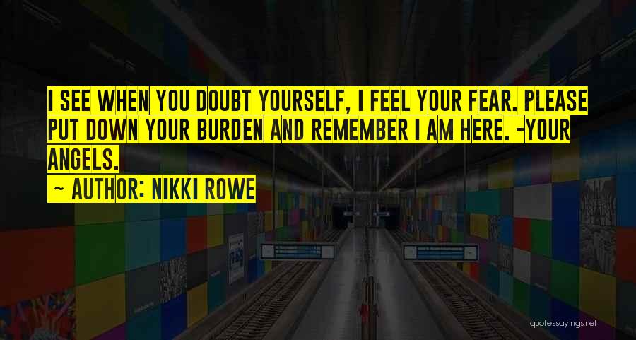 Nikki Rowe Quotes: I See When You Doubt Yourself, I Feel Your Fear. Please Put Down Your Burden And Remember I Am Here.