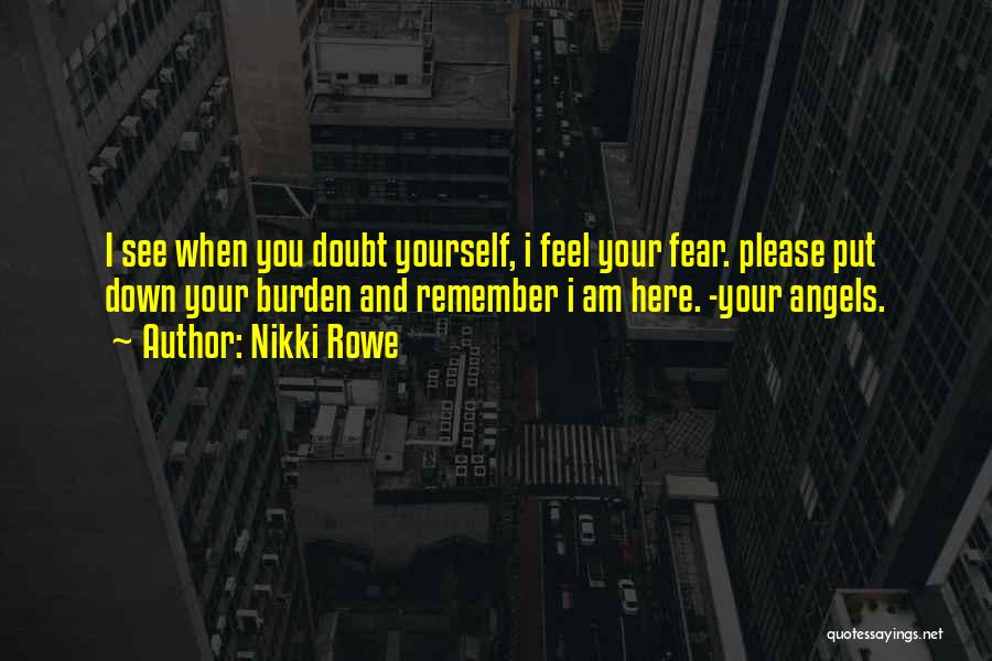 Nikki Rowe Quotes: I See When You Doubt Yourself, I Feel Your Fear. Please Put Down Your Burden And Remember I Am Here.