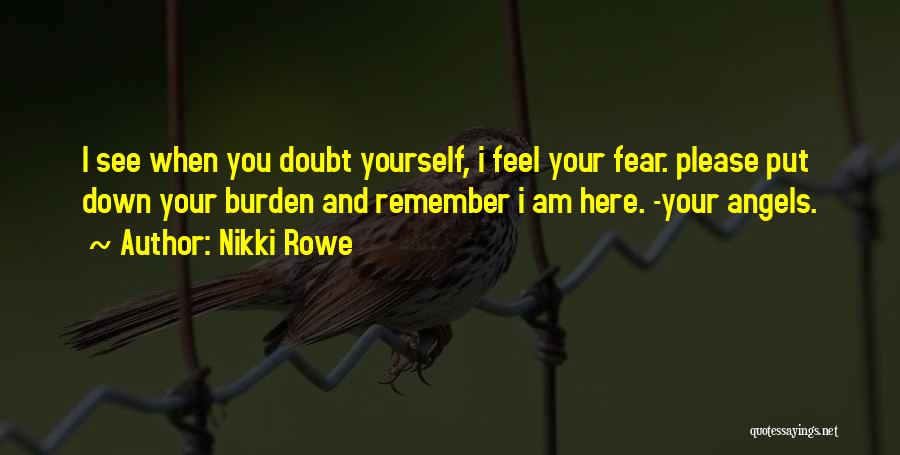 Nikki Rowe Quotes: I See When You Doubt Yourself, I Feel Your Fear. Please Put Down Your Burden And Remember I Am Here.