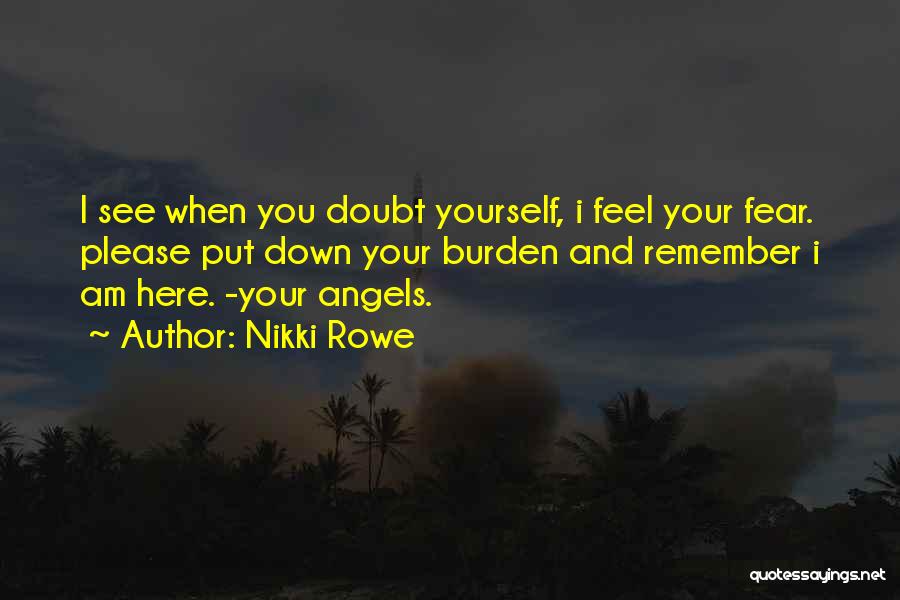 Nikki Rowe Quotes: I See When You Doubt Yourself, I Feel Your Fear. Please Put Down Your Burden And Remember I Am Here.