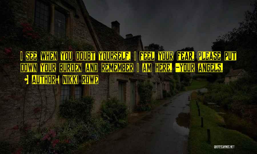 Nikki Rowe Quotes: I See When You Doubt Yourself, I Feel Your Fear. Please Put Down Your Burden And Remember I Am Here.