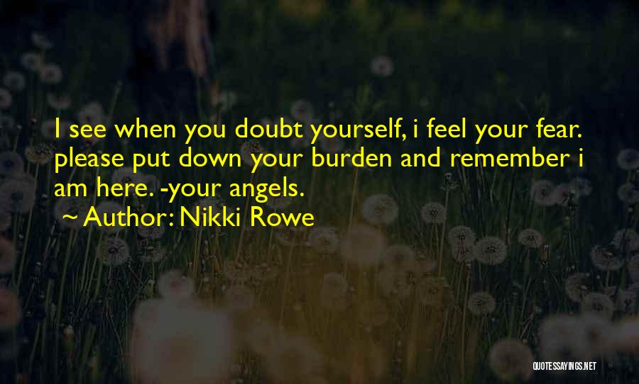 Nikki Rowe Quotes: I See When You Doubt Yourself, I Feel Your Fear. Please Put Down Your Burden And Remember I Am Here.