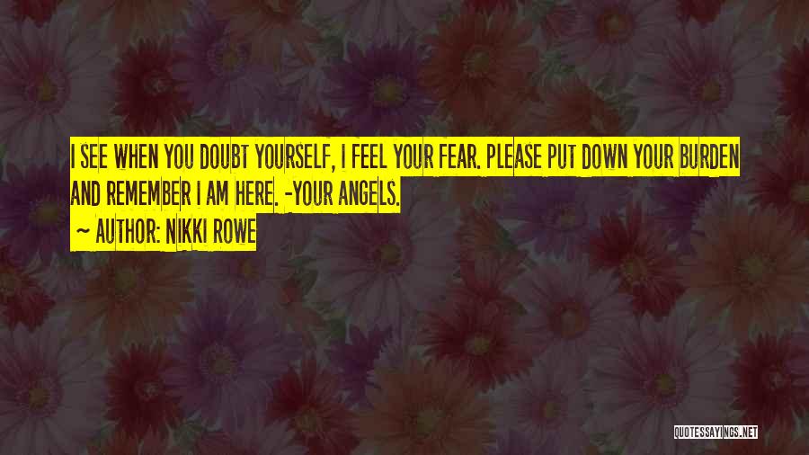 Nikki Rowe Quotes: I See When You Doubt Yourself, I Feel Your Fear. Please Put Down Your Burden And Remember I Am Here.