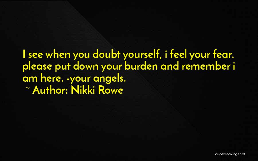 Nikki Rowe Quotes: I See When You Doubt Yourself, I Feel Your Fear. Please Put Down Your Burden And Remember I Am Here.