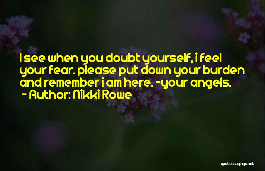 Nikki Rowe Quotes: I See When You Doubt Yourself, I Feel Your Fear. Please Put Down Your Burden And Remember I Am Here.