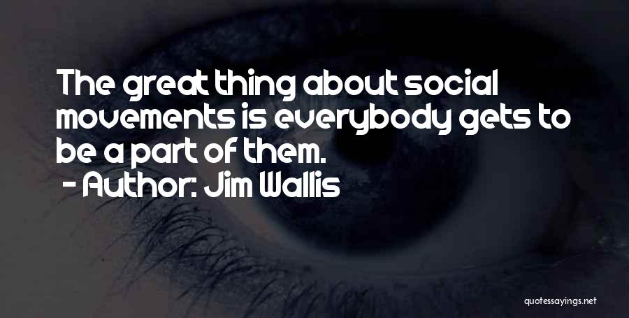 Jim Wallis Quotes: The Great Thing About Social Movements Is Everybody Gets To Be A Part Of Them.