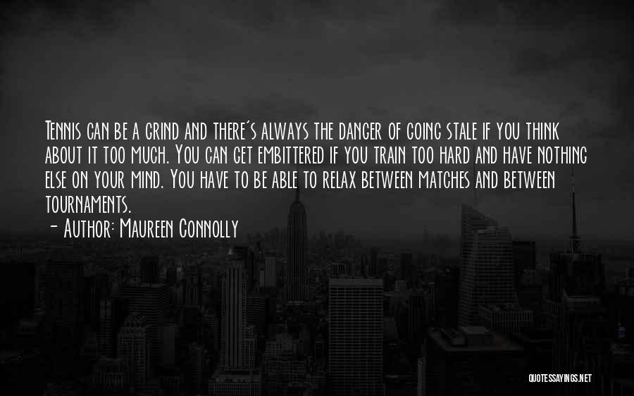 Maureen Connolly Quotes: Tennis Can Be A Grind And There's Always The Danger Of Going Stale If You Think About It Too Much.