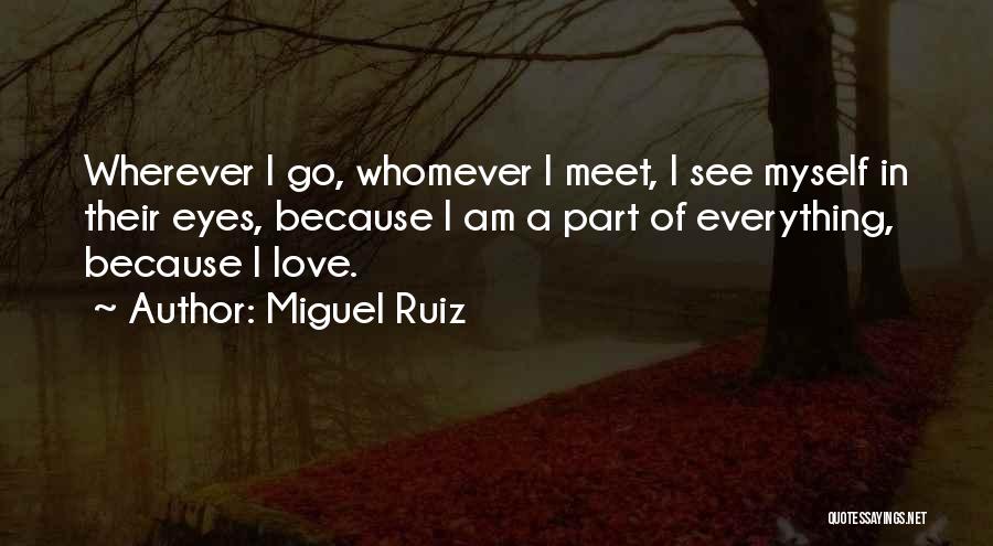 Miguel Ruiz Quotes: Wherever I Go, Whomever I Meet, I See Myself In Their Eyes, Because I Am A Part Of Everything, Because