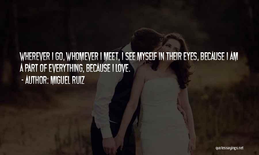 Miguel Ruiz Quotes: Wherever I Go, Whomever I Meet, I See Myself In Their Eyes, Because I Am A Part Of Everything, Because