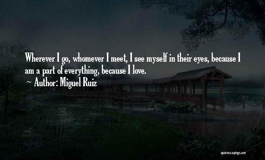 Miguel Ruiz Quotes: Wherever I Go, Whomever I Meet, I See Myself In Their Eyes, Because I Am A Part Of Everything, Because