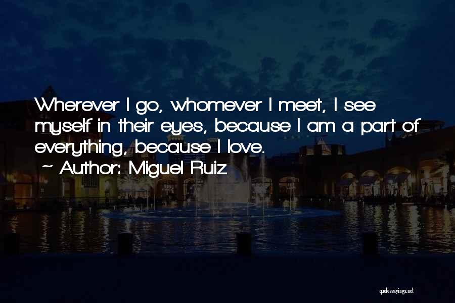 Miguel Ruiz Quotes: Wherever I Go, Whomever I Meet, I See Myself In Their Eyes, Because I Am A Part Of Everything, Because