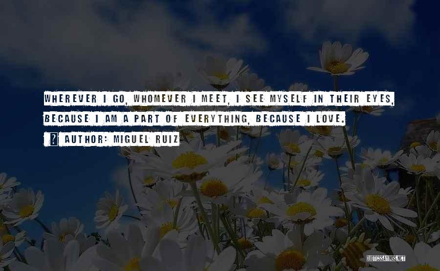 Miguel Ruiz Quotes: Wherever I Go, Whomever I Meet, I See Myself In Their Eyes, Because I Am A Part Of Everything, Because