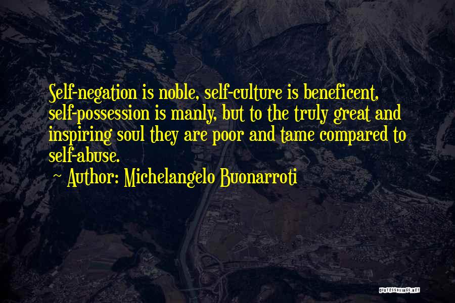 Michelangelo Buonarroti Quotes: Self-negation Is Noble, Self-culture Is Beneficent, Self-possession Is Manly, But To The Truly Great And Inspiring Soul They Are Poor