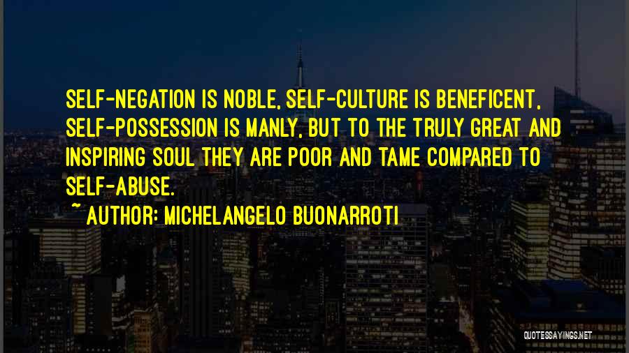 Michelangelo Buonarroti Quotes: Self-negation Is Noble, Self-culture Is Beneficent, Self-possession Is Manly, But To The Truly Great And Inspiring Soul They Are Poor