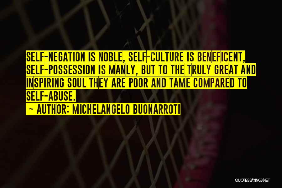 Michelangelo Buonarroti Quotes: Self-negation Is Noble, Self-culture Is Beneficent, Self-possession Is Manly, But To The Truly Great And Inspiring Soul They Are Poor